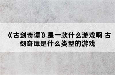 《古剑奇谭》是一款什么游戏啊 古剑奇谭是什么类型的游戏